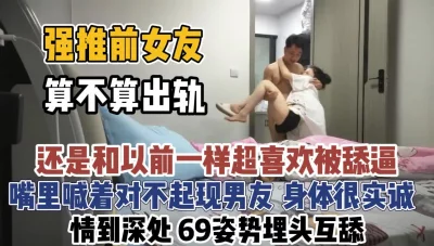 嘴里喊着对不起现男友身体很诚实【“约炮强行拿下”看简阶】