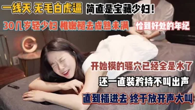 无毛白虎逼才开始摸的骚穴全是水『禁止内容』